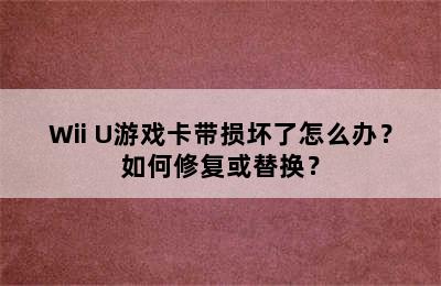 Wii U游戏卡带损坏了怎么办？如何修复或替换？